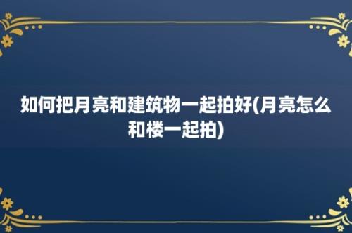 如何把月亮和建筑物一起拍好(月亮怎么和楼一起拍)