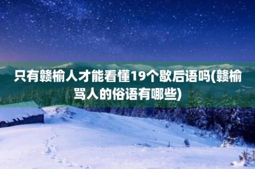 只有赣榆人才能看懂19个歇后语吗(赣榆骂人的俗语有哪些)