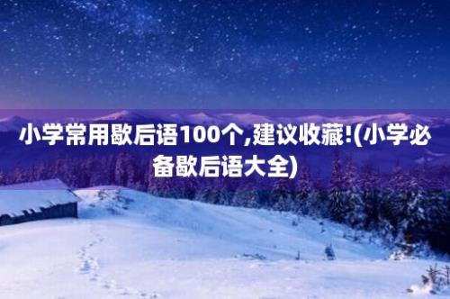 小学常用歇后语100个,建议收藏!(小学必备歇后语大全)