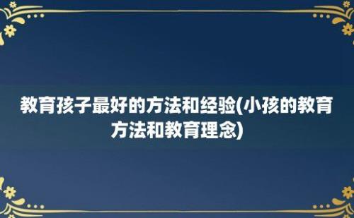 教育孩子最好的方法和经验(小孩的教育方法和教育理念)