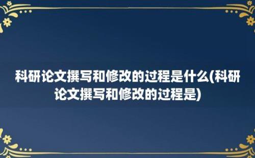 科研论文撰写和修改的过程是什么(科研论文撰写和修改的过程是)