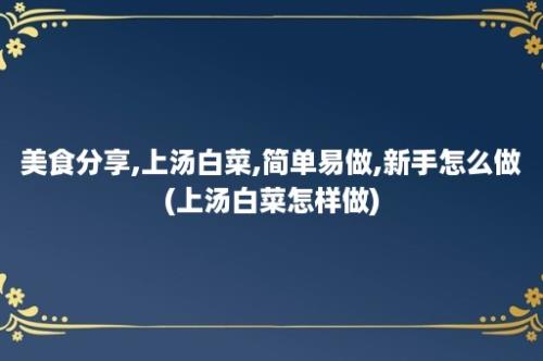 美食分享,上汤白菜,简单易做,新手怎么做(上汤白菜怎样做)