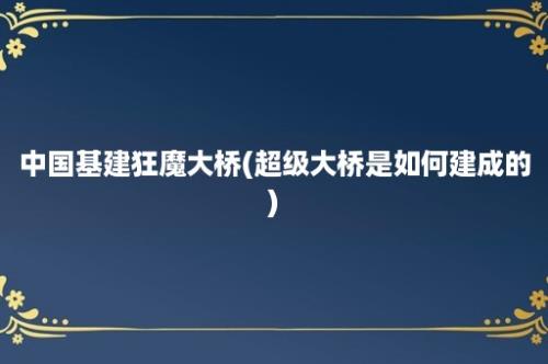 中国基建狂魔大桥(超级大桥是如何建成的)