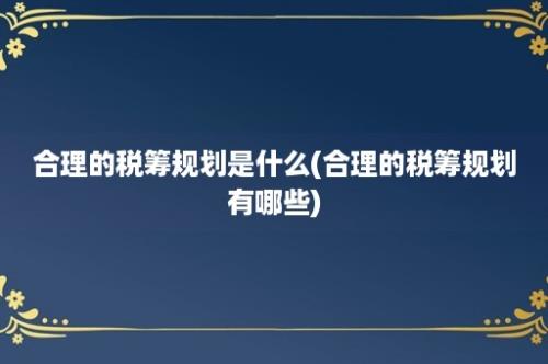 合理的税筹规划是什么(合理的税筹规划有哪些)