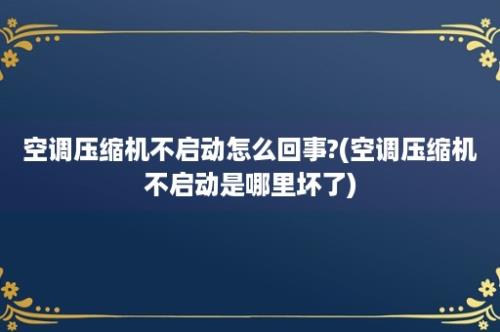 空调压缩机不启动怎么回事?(空调压缩机不启动是哪里坏了)