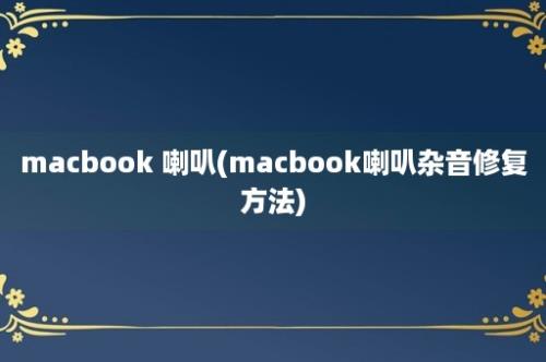 macbook 喇叭(macbook喇叭杂音修复方法)