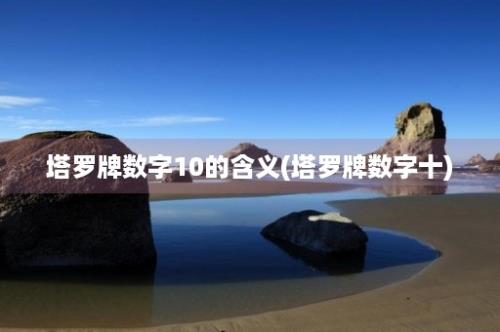 塔罗牌数字10的含义(塔罗牌数字十)