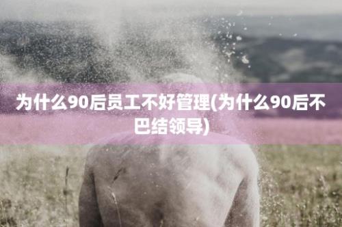 为什么90后员工不好管理(为什么90后不巴结领导)