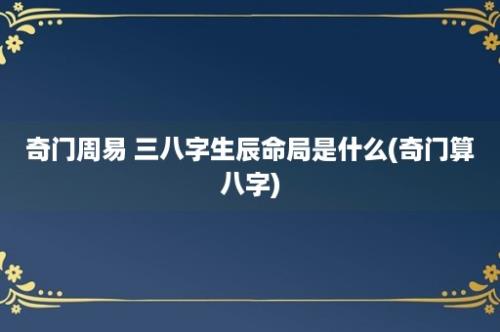 奇门周易 三八字生辰命局是什么(奇门算八字)