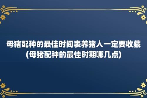 母猪配种的最佳时间表养猪人一定要收藏(母猪配种的最佳时期哪几点)