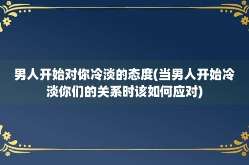 男人开始对你冷淡的态度(当男人开始冷淡你们的关系时该如何应对)