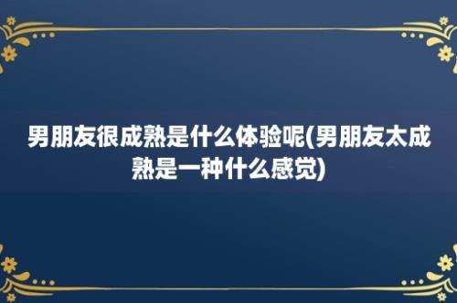 男朋友很成熟是什么体验呢(男朋友太成熟是一种什么感觉)