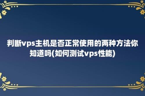 判断vps主机是否正常使用的两种方法你知道吗(如何测试vps性能)