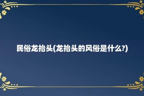 民俗龙抬头(龙抬头的风俗是什么?)