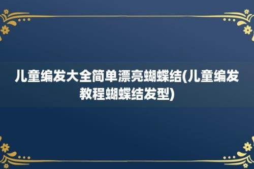 儿童编发大全简单漂亮蝴蝶结(儿童编发教程蝴蝶结发型)