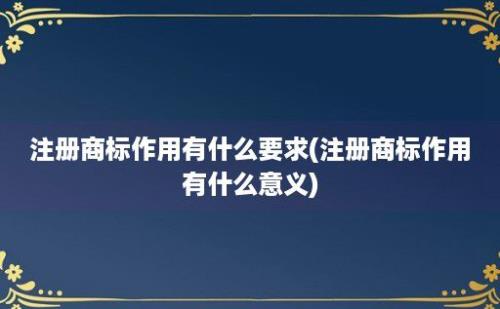 注册商标作用有什么要求(注册商标作用有什么意义)