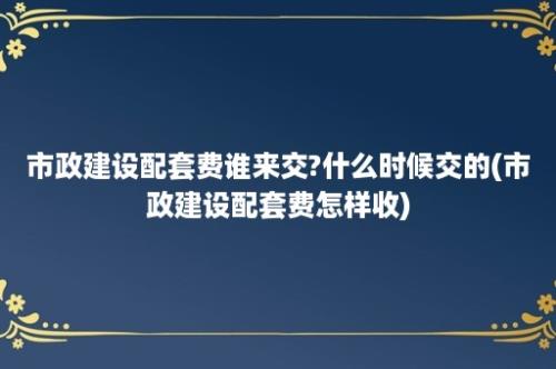 市政建设配套费谁来交?什么时候交的(市政建设配套费怎样收)