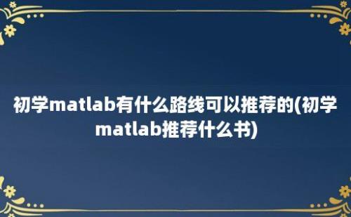 初学matlab有什么路线可以推荐的(初学matlab推荐什么书)