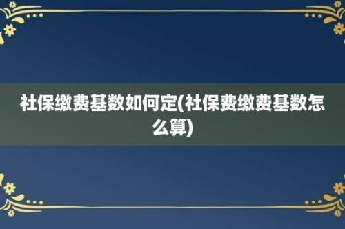 社保缴费基数如何定(社保费缴费基数怎么算)