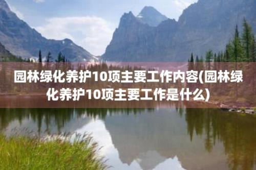 园林绿化养护10项主要工作内容(园林绿化养护10项主要工作是什么)