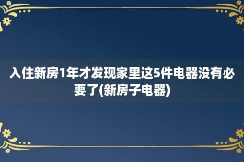 入住新房1年才发现家里这5件电器没有必要了(新房子电器)