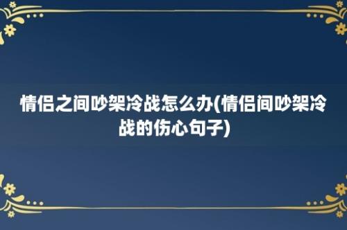 情侣之间吵架冷战怎么办(情侣间吵架冷战的伤心句子)