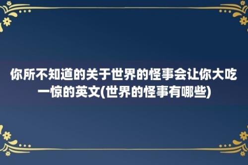 你所不知道的关于世界的怪事会让你大吃一惊的英文(世界的怪事有哪些)