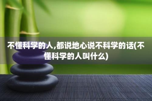 不懂科学的人,都说地心说不科学的话(不懂科学的人叫什么)