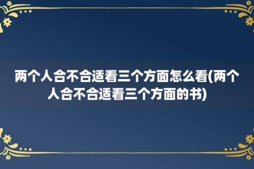 两个人合不合适看三个方面怎么看(两个人合不合适看三个方面的书)