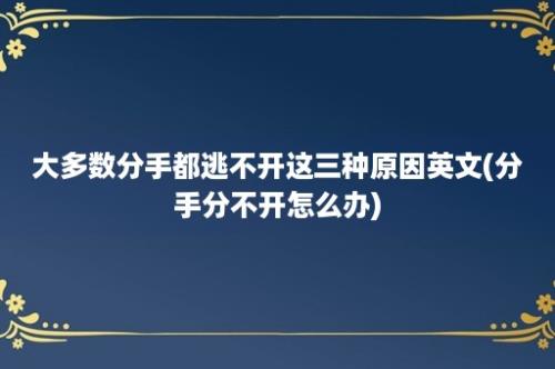 大多数分手都逃不开这三种原因英文(分手分不开怎么办)