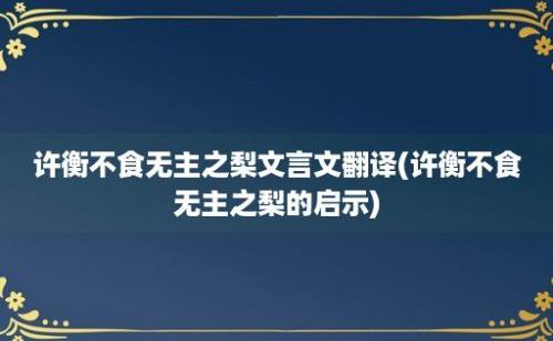 许衡不食无主之梨文言文翻译(许衡不食无主之梨的启示)