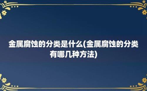 金属腐蚀的分类是什么(金属腐蚀的分类有哪几种方法)