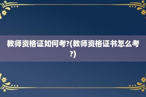 教师资格证如何考?(教师资格证书怎么考?)