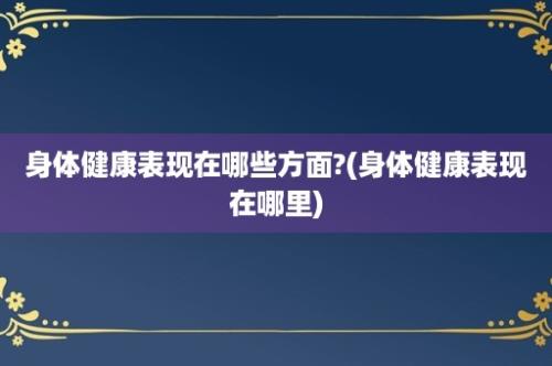 身体健康表现在哪些方面?(身体健康表现在哪里)