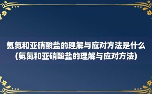 氨氮和亚硝酸盐的理解与应对方法是什么(氨氮和亚硝酸盐的理解与应对方法)