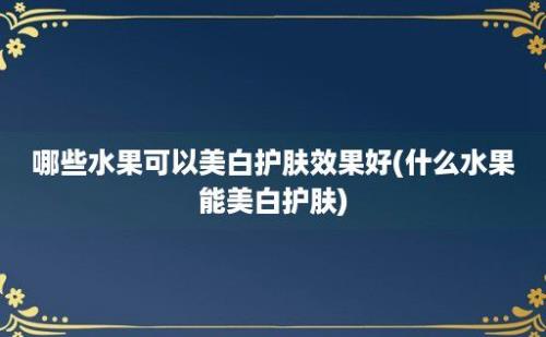 哪些水果可以美白护肤效果好(什么水果能美白护肤)