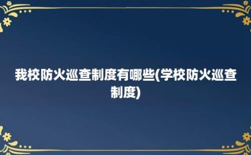 我校防火巡查制度有哪些(学校防火巡查制度)