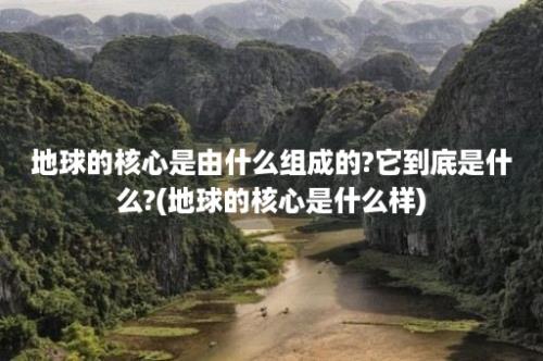 地球的核心是由什么组成的?它到底是什么?(地球的核心是什么样)