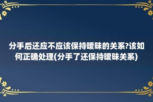 分手后还应不应该保持暧昧的关系?该如何正确处理(分手了还保持暧昧关系)