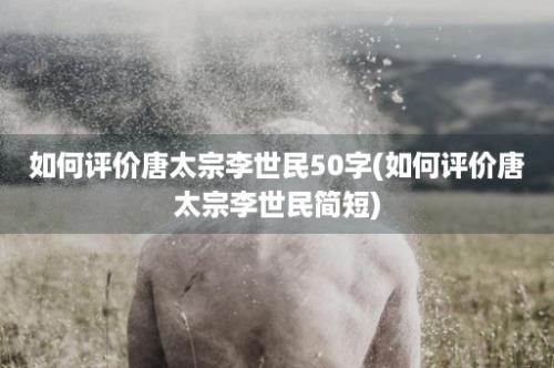 如何评价唐太宗李世民50字(如何评价唐太宗李世民简短)