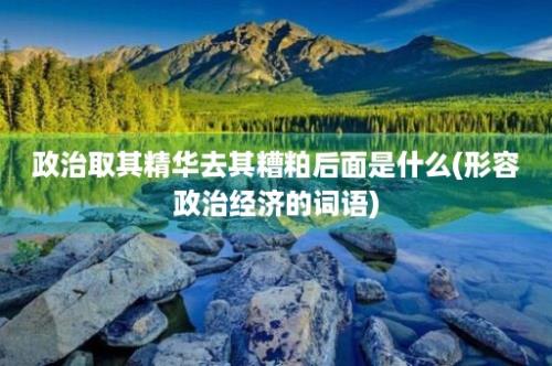 政治取其精华去其糟粕后面是什么(形容政治经济的词语)