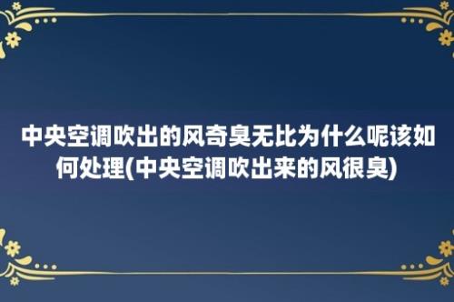 中央空调吹出的风奇臭无比为什么呢该如何处理(中央空调吹出来的风很臭)