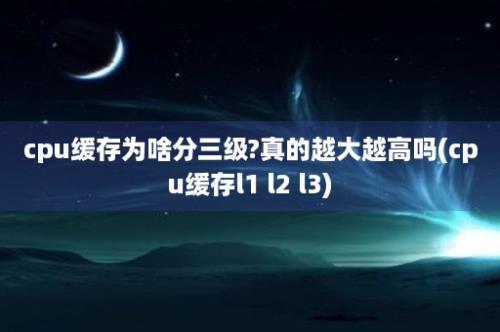 cpu缓存为啥分三级?真的越大越高吗(cpu缓存l1 l2 l3)