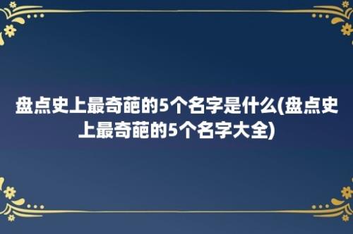 盘点史上最奇葩的5个名字是什么(盘点史上最奇葩的5个名字大全)