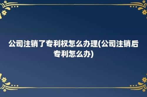 公司注销了专利权怎么办理(公司注销后专利怎么办)