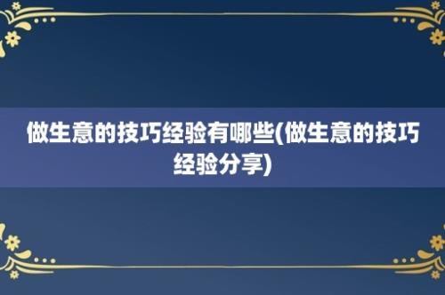 做生意的技巧经验有哪些(做生意的技巧经验分享)