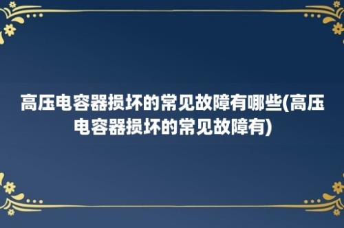 高压电容器损坏的常见故障有哪些(高压电容器损坏的常见故障有)