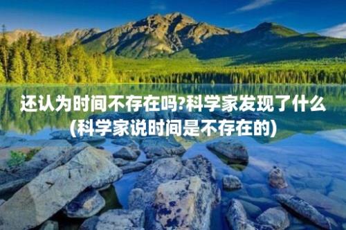 还认为时间不存在吗?科学家发现了什么(科学家说时间是不存在的)