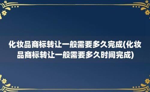 化妆品商标转让一般需要多久完成(化妆品商标转让一般需要多久时间完成)