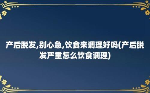 产后脱发,别心急,饮食来调理好吗(产后脱发严重怎么饮食调理)